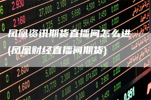 凤凰资讯期货直播间怎么进(凤凰财经直播间期货)