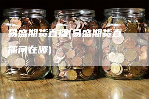 易盛期货直播(易盛期货直播间在哪)