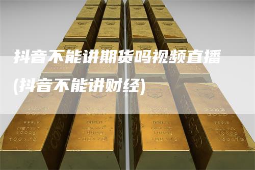 抖音不能讲期货吗视频直播(抖音不能讲财经)