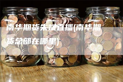 南华期货朱斌直播(南华期货总部在哪里)