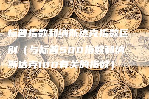 标普指数和纳斯达克指数区别（与标普500指数和纳斯达克100有关的指数）