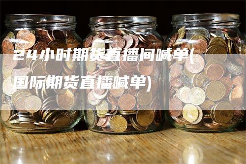 24小时期货直播间喊单(国际期货直播喊单)