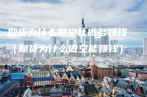 期货为什么做空比做多赚钱（期货为什么做空能赚钱）