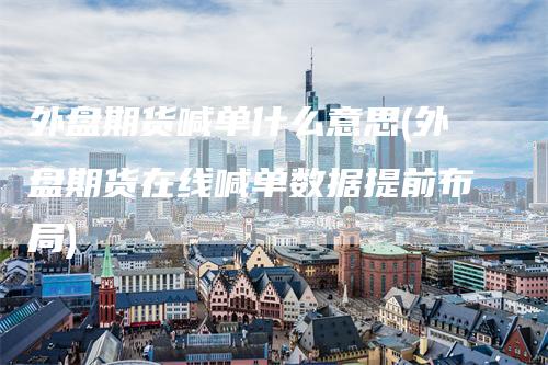 外盘期货喊单什么意思(外盘期货在线喊单数据提前布局)