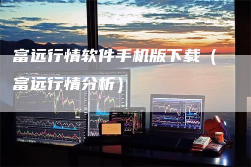 富远行情软件手机版下载（富远行情分析）
