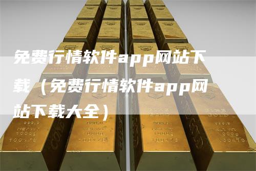 免费行情软件app网站下载（免费行情软件app网站下载大全）