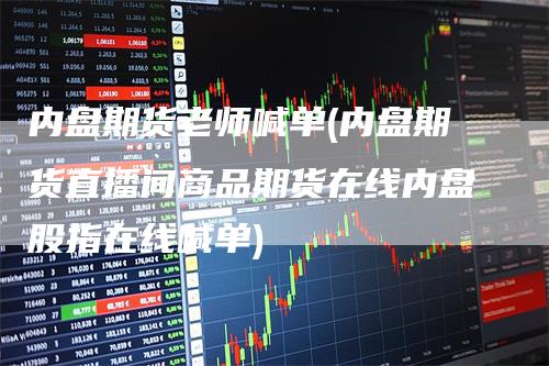 内盘期货老师喊单(内盘期货直播间商品期货在线内盘股指在线喊单)