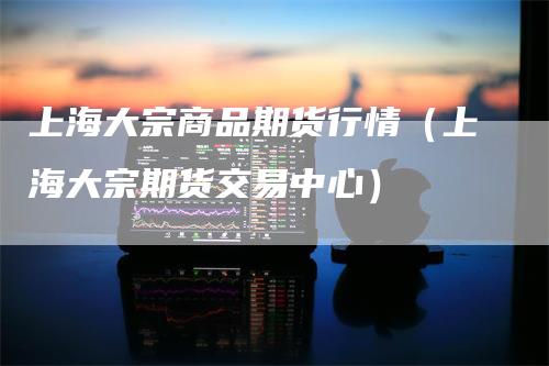 上海大宗商品期货行情（上海大宗期货交易中心）