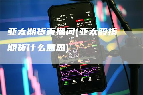 亚太期货直播间(亚太股指期货什么意思)