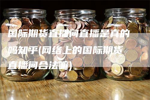 国际期货直播间直播是真的吗知乎(网络上的国际期货直播间合法嘛)