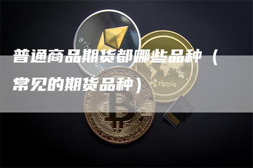 普通商品期货都哪些品种（常见的期货品种）