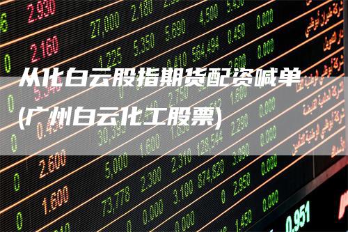 从化白云股指期货配资喊单(广州白云化工股票)
