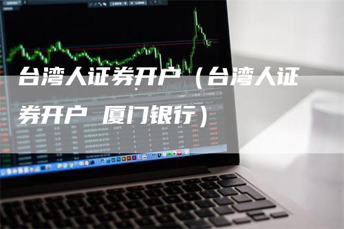 台湾人证券开户（台湾人证券开户 厦门银行）