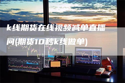 k线期货在线视频减单直播问(期货10秒k线做单)