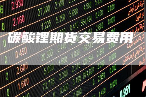 碳酸锂期货交易费用