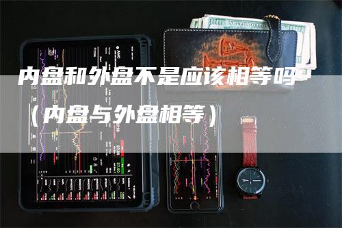内盘和外盘不是应该相等吗（内盘与外盘相等）