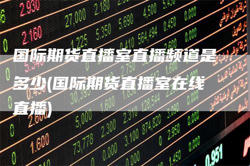 国际期货直播室直播频道是多少(国际期货直播室在线直播)