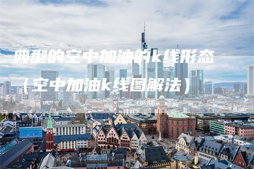 典型的空中加油的k线形态（空中加油k线图解法）