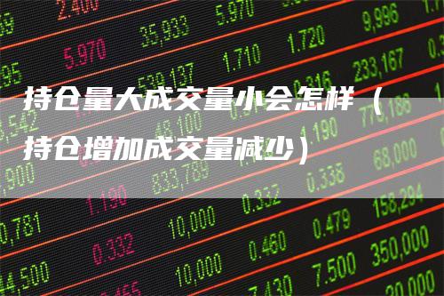 持仓量大成交量小会怎样（持仓增加成交量减少）