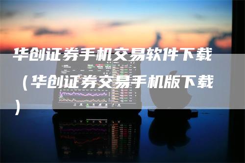 华创证券手机交易软件下载（华创证券交易手机版下载）