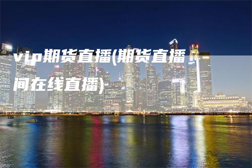 vip期货直播(期货直播间在线直播)