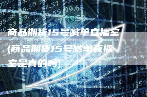 商品期货15号喊单直播室(商品期货15号喊单直播室是真的吗)