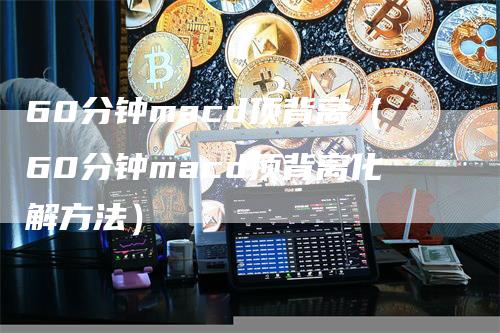 60分钟macd顶背离（60分钟macd顶背离化解方法）