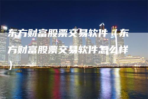 东方财富股票交易软件（东方财富股票交易软件怎么样）