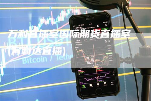 万利直播室国际期货直播室(万利达直播)