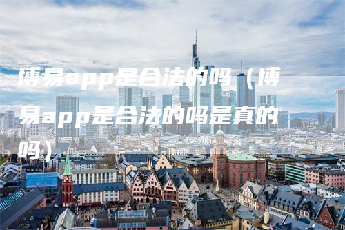 博易app是合法的吗(博易app是合法的吗是真的吗)