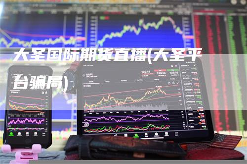 大圣国际期货直播(大圣平台骗局)