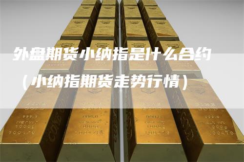 外盘期货小纳指是什么合约（小纳指期货走势行情）