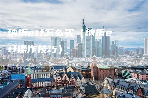 纳指etf怎么买（纳指etf操作技巧）