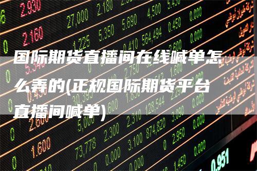 国际期货直播间在线喊单怎么弄的(正规国际期货平台直播间喊单)
