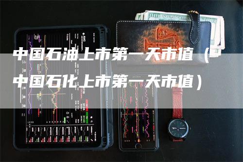 中国石油上市第一天市值（中国石化上市第一天市值）