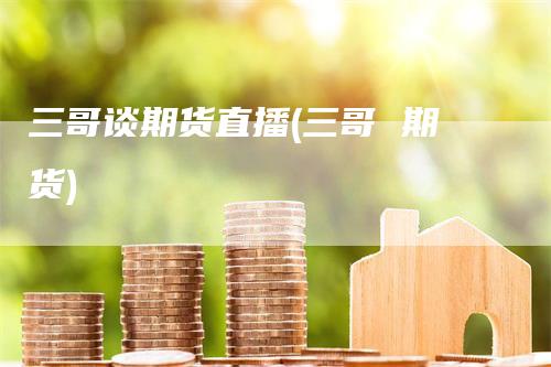 三哥谈期货直播(三哥 期货)