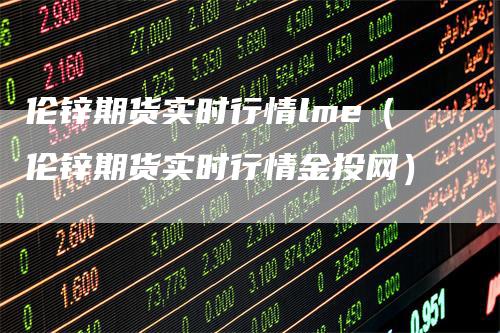 伦锌期货实时行情lme（伦锌期货实时行情金投网）