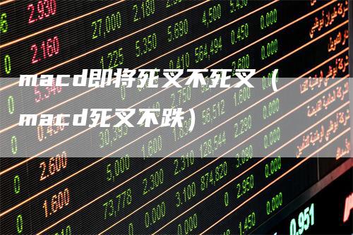macd即将死叉不死叉（macd死叉不跌）