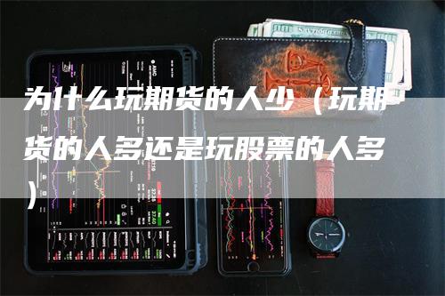 为什么玩期货的人少（玩期货的人多还是玩股票的人多）