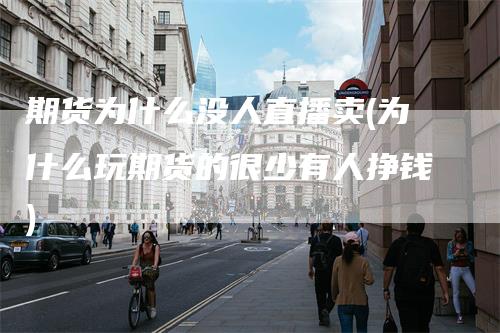 期货为什么没人直播卖(为什么玩期货的很少有人挣钱)