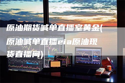 原油期货喊单直播室黄金(原油喊单直播eia原油现货直播间)