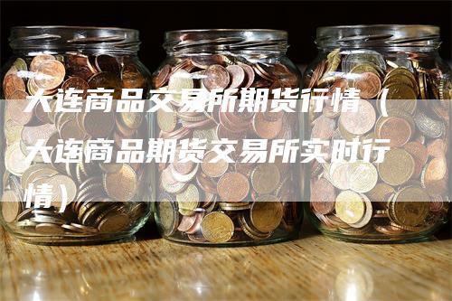 大连商品交易所期货行情（大连商品期货交易所实时行情）