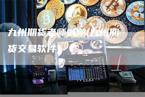 九州期货老师喊单(九州期货交易软件)