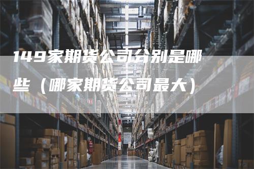 149家期货公司分别是哪些（哪家期货公司最大）