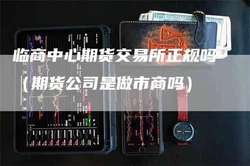 临商中心期货交易所正规吗（期货公司是做市商吗）
