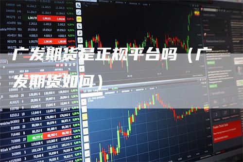 广发期货是正规平台吗（广发期货如何）