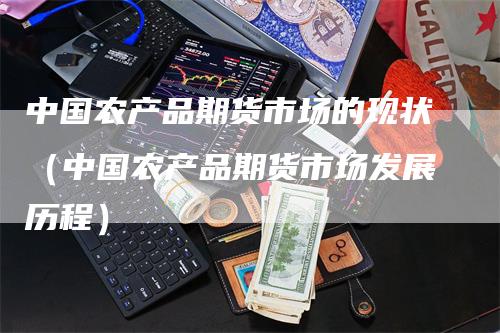 中国农产品期货市场的现状（中国农产品期货市场发展历程）