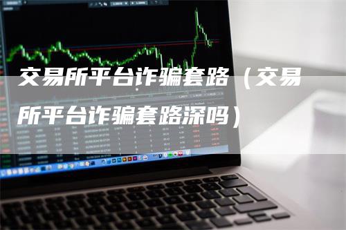 交易所平台诈骗套路（交易所平台诈骗套路深吗）