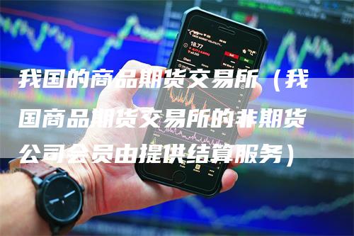 我国的商品期货交易所(我国商品期货交易所的非期货公司会员由提供结算服务)