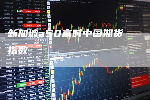 新加坡a50富时中国期货指数